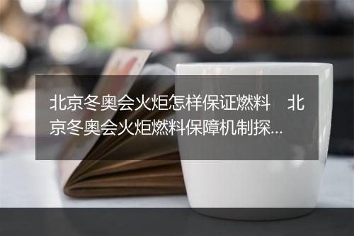北京冬奥会火炬怎样保证燃料　北京冬奥会火炬燃料保障机制探析