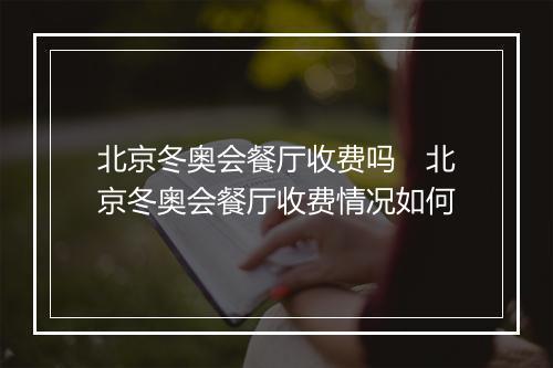 北京冬奥会餐厅收费吗　北京冬奥会餐厅收费情况如何