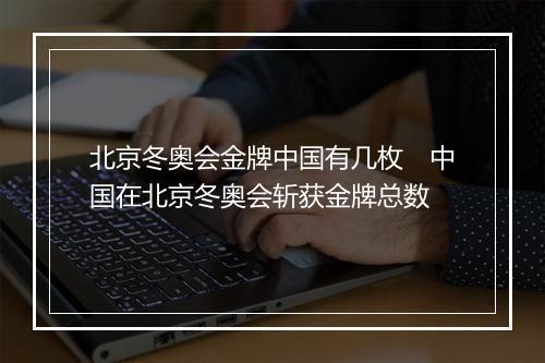 北京冬奥会金牌中国有几枚　中国在北京冬奥会斩获金牌总数