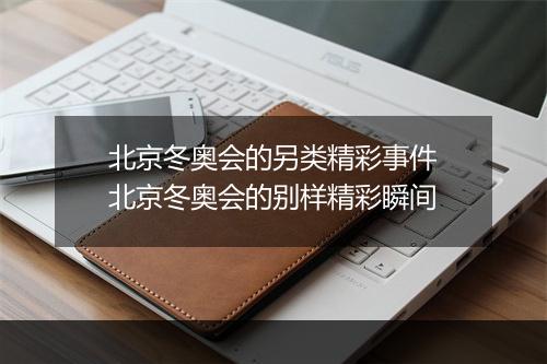 北京冬奥会的另类精彩事件　北京冬奥会的别样精彩瞬间