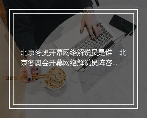 北京冬奥开幕网络解说员是谁　北京冬奥会开幕网络解说员阵容揭晓