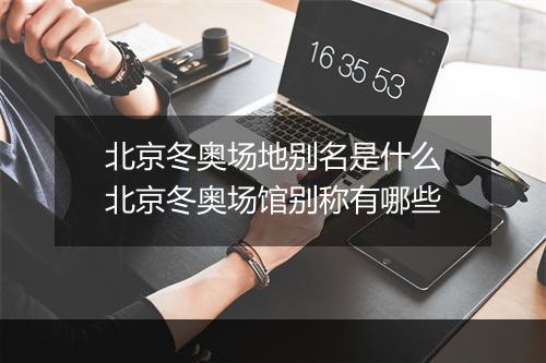 北京冬奥场地别名是什么　北京冬奥场馆别称有哪些