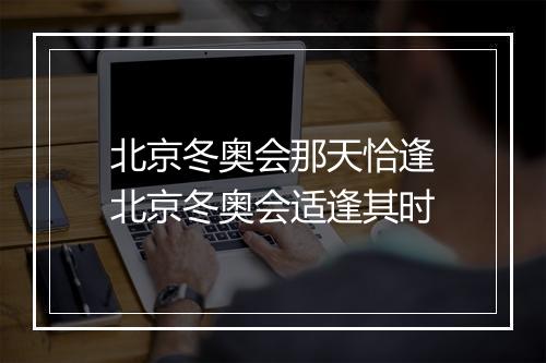 北京冬奥会那天恰逢　北京冬奥会适逢其时