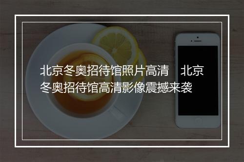 北京冬奥招待馆照片高清　北京冬奥招待馆高清影像震撼来袭