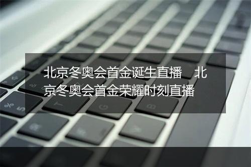 北京冬奥会首金诞生直播　北京冬奥会首金荣耀时刻直播