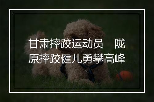 甘肃摔跤运动员　陇原摔跤健儿勇攀高峰