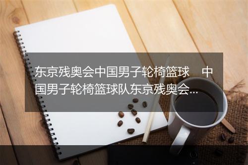 东京残奥会中国男子轮椅篮球　中国男子轮椅篮球队东京残奥会纪实