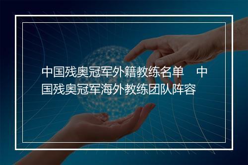 中国残奥冠军外籍教练名单 中国残奥冠军海外教练团队阵容