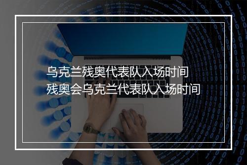 乌克兰残奥代表队入场时间　残奥会乌克兰代表队入场时间