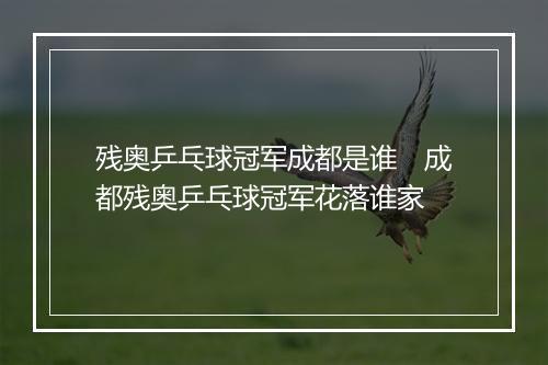 残奥乒乓球冠军成都是谁　成都残奥乒乓球冠军花落谁家